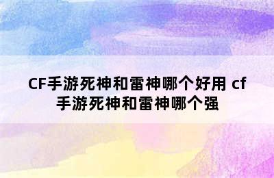 CF手游死神和雷神哪个好用 cf手游死神和雷神哪个强